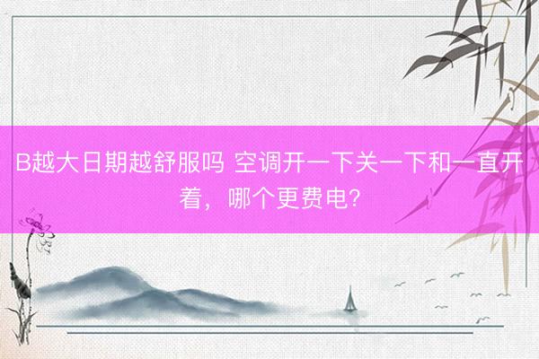 B越大日期越舒服吗 空调开一下关一下和一直开着，哪个更费电？