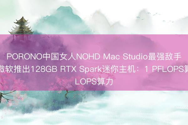 PORONO中国女人NOHD Mac Studio最强敌手！微软推出128GB RTX Spark迷你主机：1 PFLOPS算力