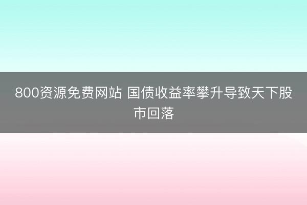 800资源免费网站 国债收益率攀升导致天下股市回落
