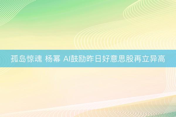 孤岛惊魂 杨幂 AI鼓励昨日好意思股再立异高