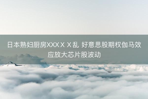 日本熟妇厨房XXXⅩⅩ乱 好意思股期权伽马效应放大芯片股波动