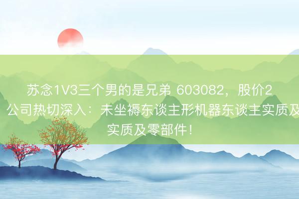 苏念1V3三个男的是兄弟 603082，股价2连涨停！公司热切深入：未坐褥东谈主形机器东谈主实质及零部件！