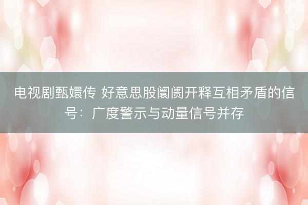 电视剧甄嬛传 好意思股阛阓开释互相矛盾的信号：广度警示与动量信号并存