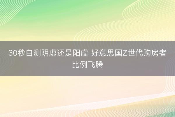 30秒自测阴虚还是阳虚 好意思国Z世代购房者比例飞腾