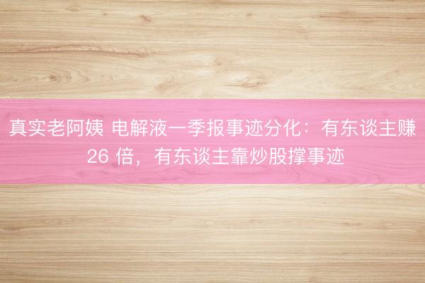 真实老阿姨 电解液一季报事迹分化：有东谈主赚 26 倍，有东谈主靠炒股撑事迹