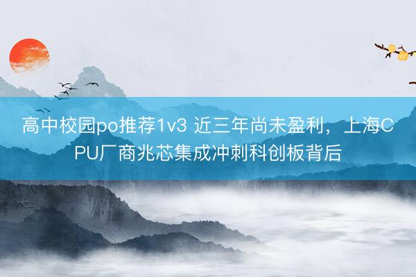 高中校园po推荐1v3 近三年尚未盈利，上海CPU厂商兆芯集成冲刺科创板背后