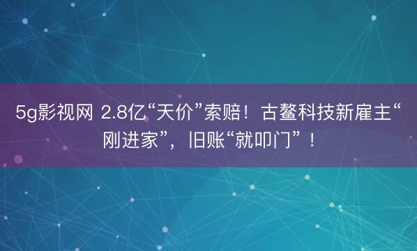 5g影视网 2.8亿“天价”索赔！古鳌科技新雇主“刚进家”，旧账“就叩门” ！