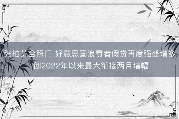 张柏芝合照门 好意思国浪费者假贷再度强盛增多 创2022年以来最大衔接两月增幅