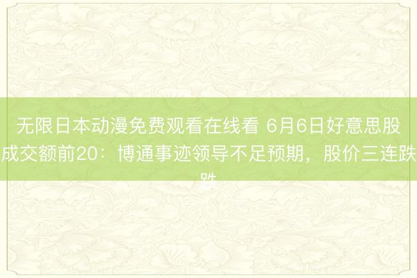 无限日本动漫免费观看在线看 6月6日好意思股成交额前20：博通事迹领导不足预期，股价三连跌