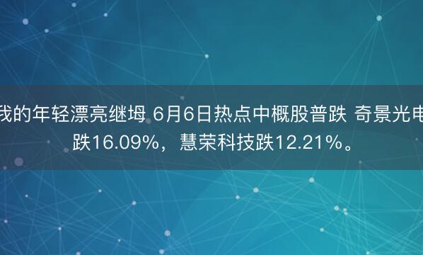 我的年轻漂亮继坶 6月6日热点中概股普跌 奇景光电跌16.09%，慧荣科技跌12.21%。