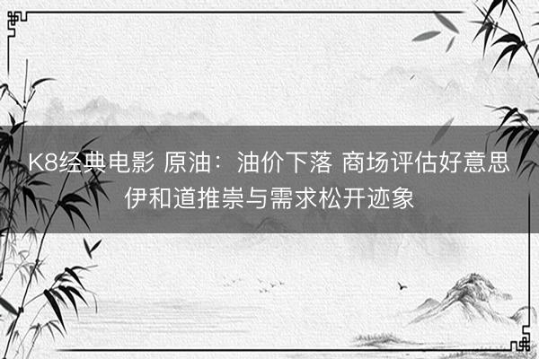 K8经典电影 原油：油价下落 商场评估好意思伊和道推崇与需求松开迹象