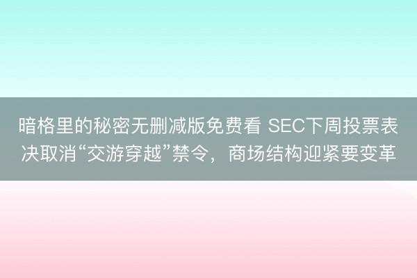 暗格里的秘密无删减版免费看 SEC下周投票表决取消“交游穿越”禁令，商场结构迎紧要变革