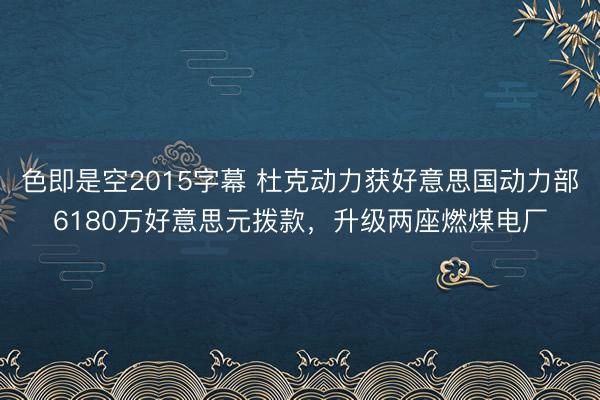 色即是空2015字幕 杜克动力获好意思国动力部6180万好意思元拨款，升级两座燃煤电厂