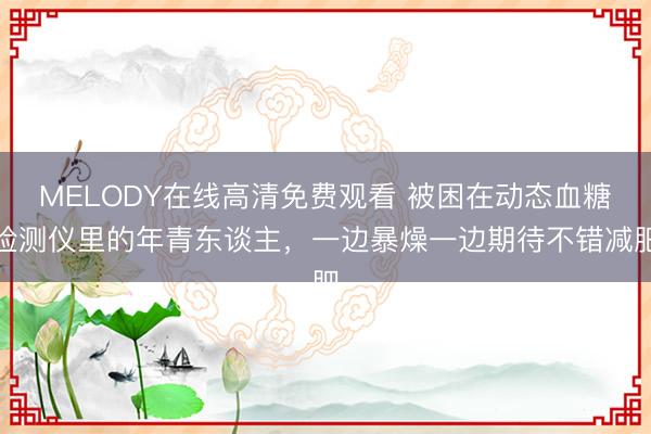 MELODY在线高清免费观看 被困在动态血糖检测仪里的年青东谈主，一边暴燥一边期待不错减肥