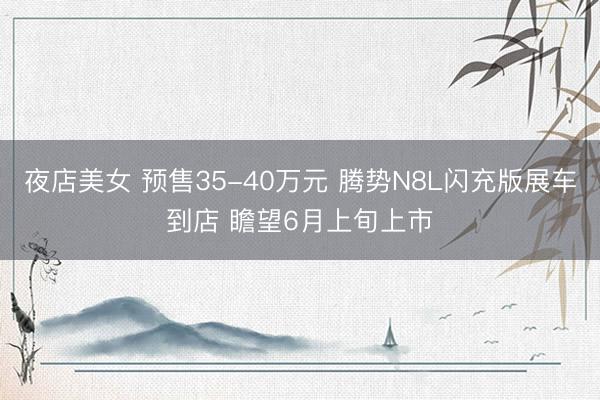 夜店美女 预售35-40万元 腾势N8L闪充版展车到店 瞻望6月上旬上市