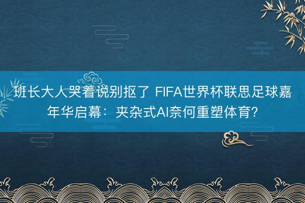 班长大人哭着说别抠了 FIFA世界杯联思足球嘉年华启幕：夹杂式AI奈何重塑体育？