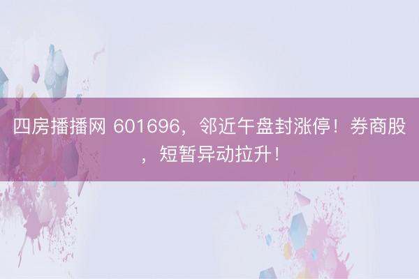 四房播播网 601696，邻近午盘封涨停！券商股，短暂异动拉升！