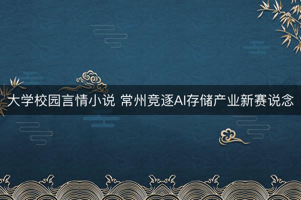 大学校园言情小说 常州竞逐AI存储产业新赛说念