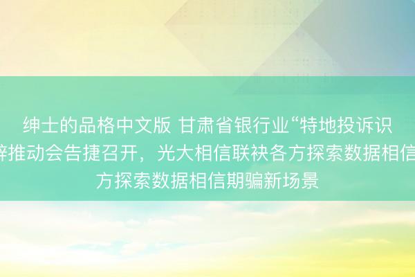 绅士的品格中文版 甘肃省银行业“特地投诉识别”系统开辟推动会告捷召开，光大相信联袂各方探索数据相信期骗新场景