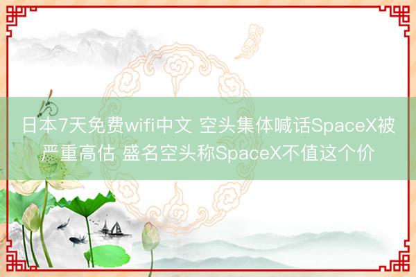 日本7天免费wifi中文 空头集体喊话SpaceX被严重高估 盛名空头称SpaceX不值这个价