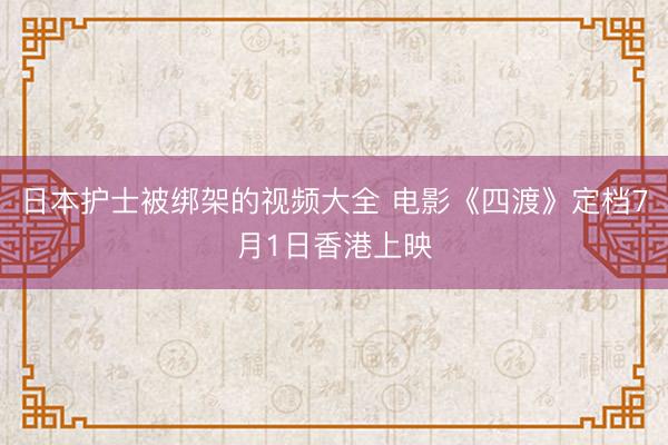 日本护士被绑架的视频大全 电影《四渡》定档7月1日香港上映