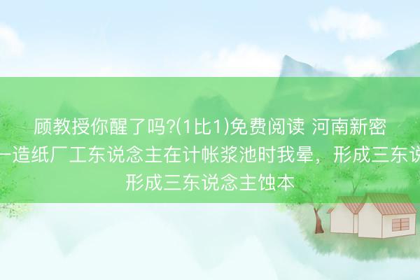 顾教授你醒了吗?(1比1)免费阅读 河南新密市大隗镇一造纸厂工东说念主在计帐浆池时我晕，形成三东说念主蚀本
