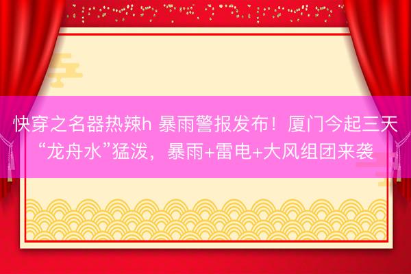 快穿之名器热辣h 暴雨警报发布!厦门今起三天“龙舟水”猛泼,暴雨+雷电+大风组团来袭