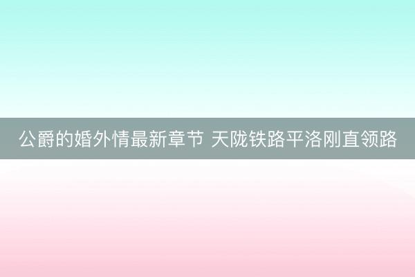 公爵的婚外情最新章节 天陇铁路平洛刚直领路
