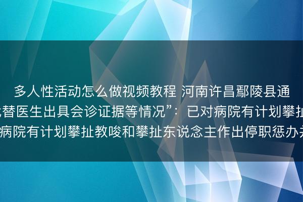 多人性活动怎么做视频教程 河南许昌鄢陵县通报“中病院拍片技师代替医生出具会诊证据等情况”：已对病院有计划攀扯教唆和攀扯东说念主作出停职惩办并结合看望