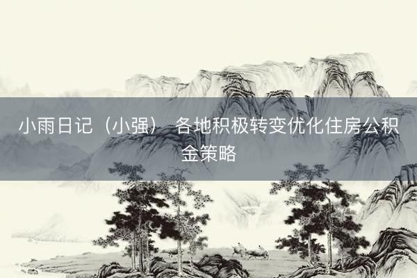 小雨日记(小强) 各地积极转变优化住房公积金策略
