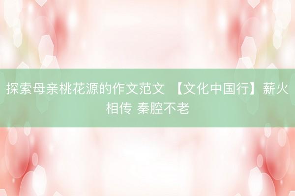 探索母亲桃花源的作文范文 【文化中国行】薪火相传 秦腔不老