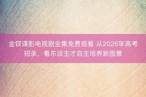 金钗谍影电视剧全集免费观看 从2026年高考招录，看东谈主才自主培养新图景