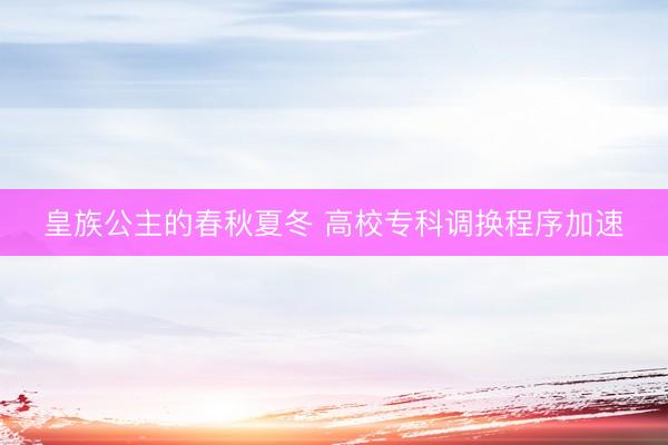 皇族公主的春秋夏冬 高校专科调换程序加速