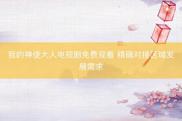 我的神使大人电视剧免费观看 精确对接区域发展需求