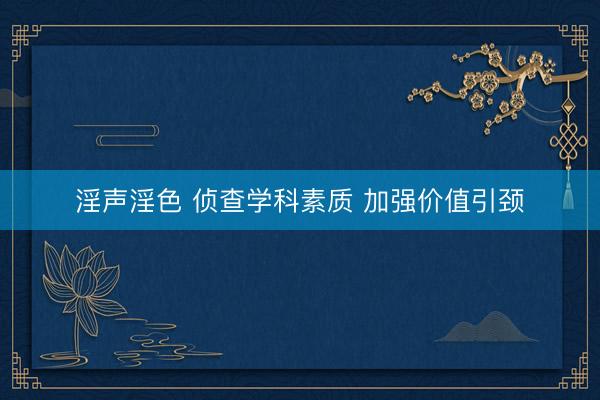淫声淫色 侦查学科素质 加强价值引颈