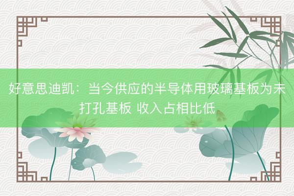 好意思迪凯：当今供应的半导体用玻璃基板为未打孔基板 收入占相比低
