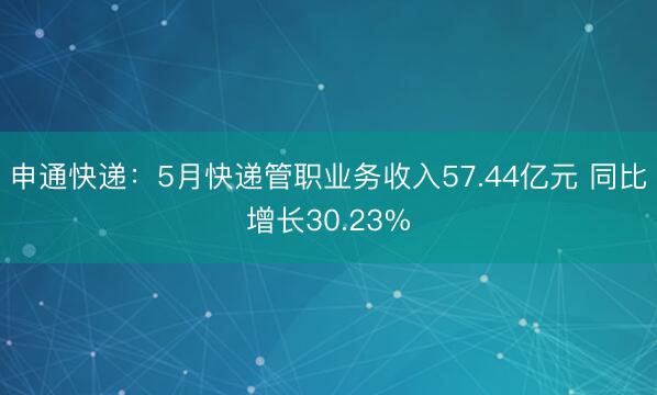 申通快递：5月快递管职业务收入57.44亿元 同比增长30.23%