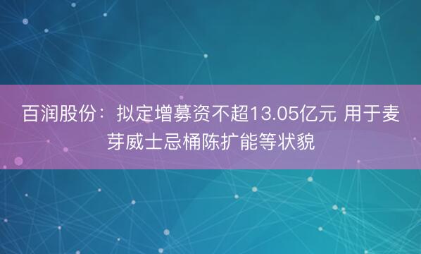 百润股份：拟定增募资不超13.05亿元 用于麦芽威士忌桶陈扩能等状貌