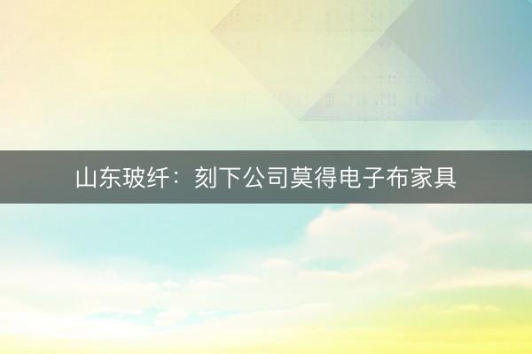 山东玻纤：刻下公司莫得电子布家具