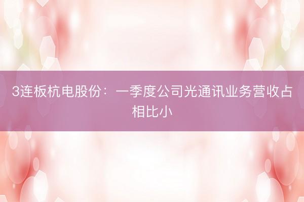 3连板杭电股份：一季度公司光通讯业务营收占相比小