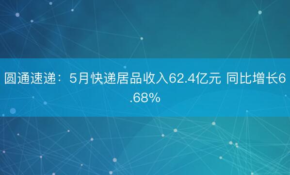 圆通速递：5月快递居品收入62.4亿元 同比增长6.68%
