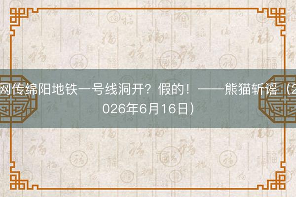 网传绵阳地铁一号线洞开？假的！——熊猫斩谣（2026年6月16日）