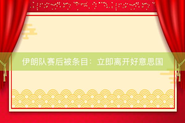 伊朗队赛后被条目：立即离开好意思国
