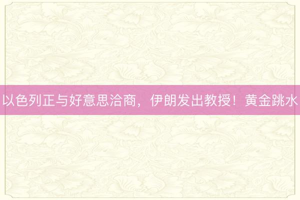 以色列正与好意思洽商，伊朗发出教授！黄金跳水