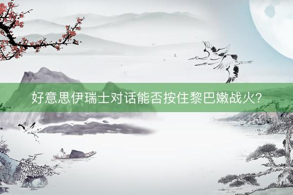 好意思伊瑞士对话能否按住黎巴嫩战火？
