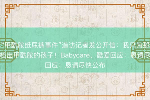“甲酰胺纸尿裤事件”造访记者发公开信:我只为那些体内检出甲酰胺的孩子!Babycare、酷爱回应:恳请尽快公布