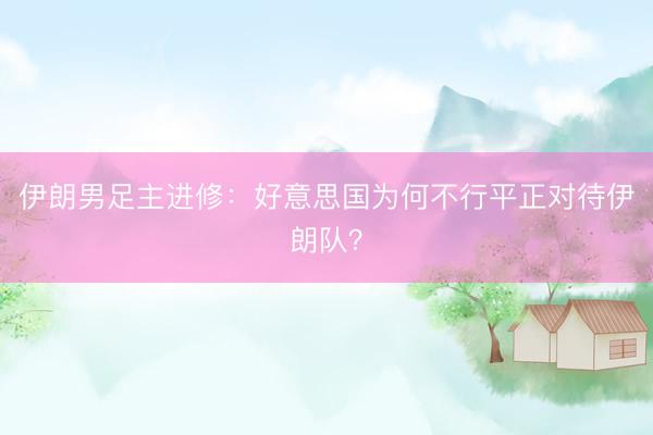 伊朗男足主进修：好意思国为何不行平正对待伊朗队？