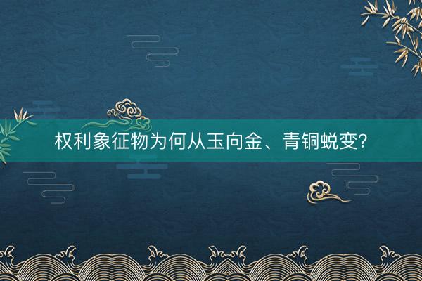 权利象征物为何从玉向金、青铜蜕变？