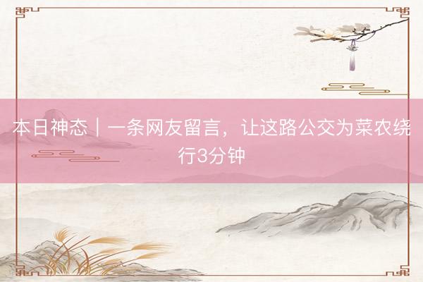 本日神态｜一条网友留言，让这路公交为菜农绕行3分钟