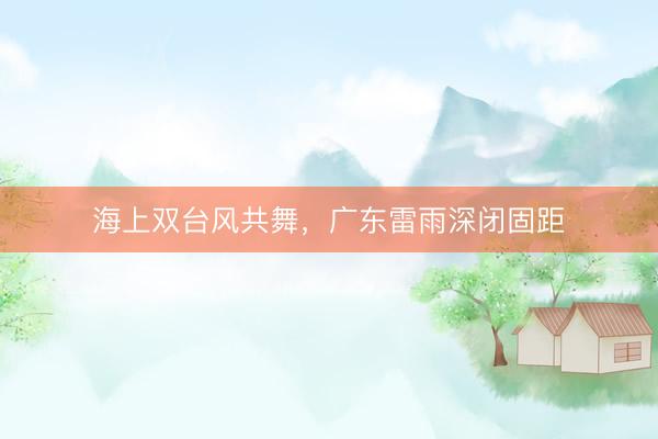 海上双台风共舞，广东雷雨深闭固距